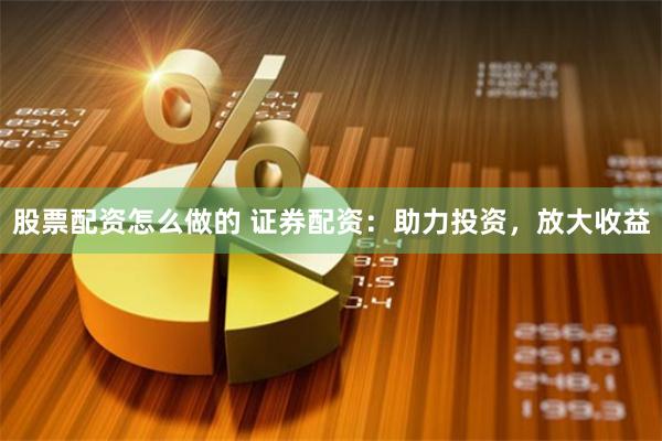股票配资怎么做的 证券配资：助力投资，放大收益
