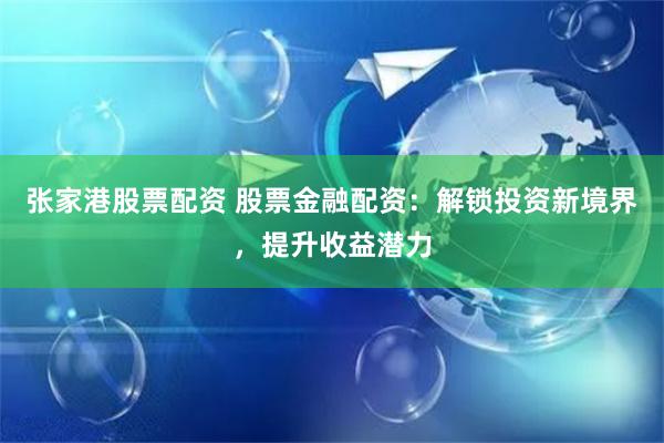 张家港股票配资 股票金融配资：解锁投资新境界，提升收益潜力
