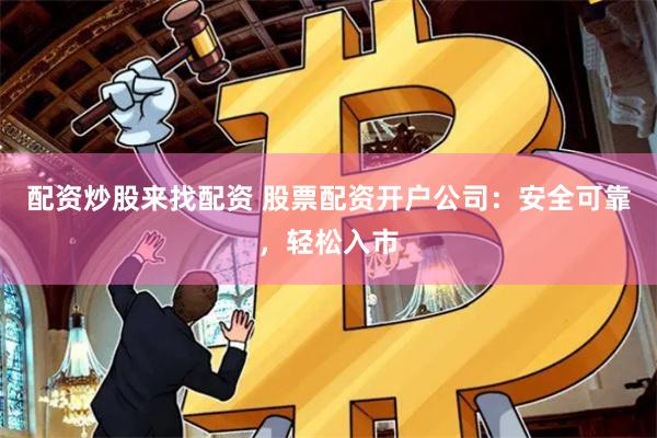 配资炒股来找配资 股票配资开户公司：安全可靠，轻松入市
