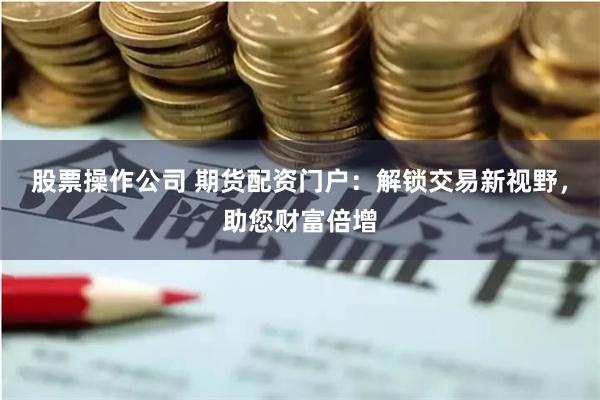 股票操作公司 期货配资门户：解锁交易新视野，助您财富倍增