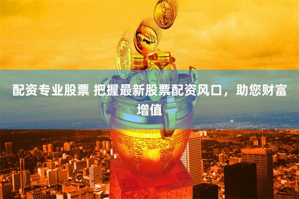配资专业股票 把握最新股票配资风口，助您财富增值
