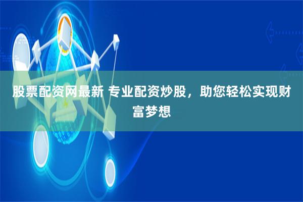 股票配资网最新 专业配资炒股，助您轻松实现财富梦想