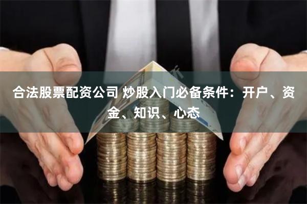 合法股票配资公司 炒股入门必备条件：开户、资金、知识、心态