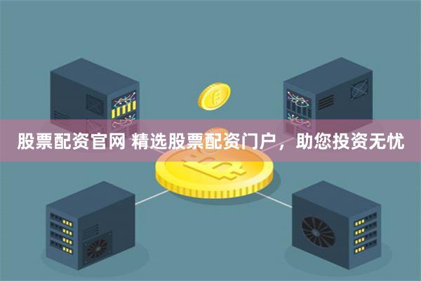 股票配资官网 精选股票配资门户，助您投资无忧