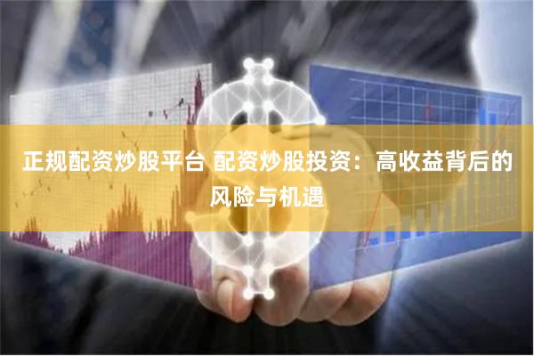 正规配资炒股平台 配资炒股投资：高收益背后的风险与机遇