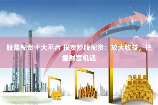 股票配资十大平台 投资炒股配资：放大收益，把握财富机遇