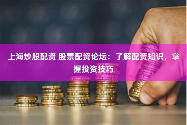 上海炒股配资 股票配资论坛：了解配资知识，掌握投资技巧