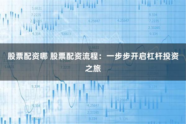 股票配资哪 股票配资流程：一步步开启杠杆投资之旅