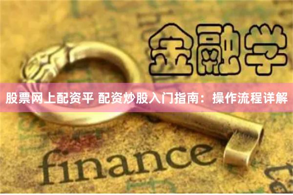 股票网上配资平 配资炒股入门指南：操作流程详解