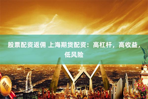 股票配资返佣 上海期货配资：高杠杆，高收益，低风险