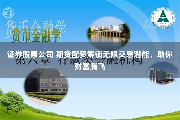 证券股票公司 期货配资解锁无限交易潜能，助你财富腾飞