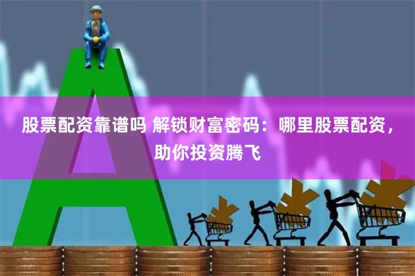 股票配资靠谱吗 解锁财富密码：哪里股票配资，助你投资腾飞
