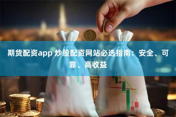 期货配资app 炒股配资网站必选指南：安全、可靠、高收益