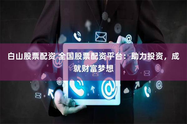 白山股票配资 全国股票配资平台：助力投资，成就财富梦想