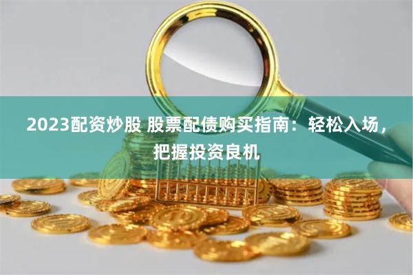 2023配资炒股 股票配债购买指南：轻松入场，把握投资良机