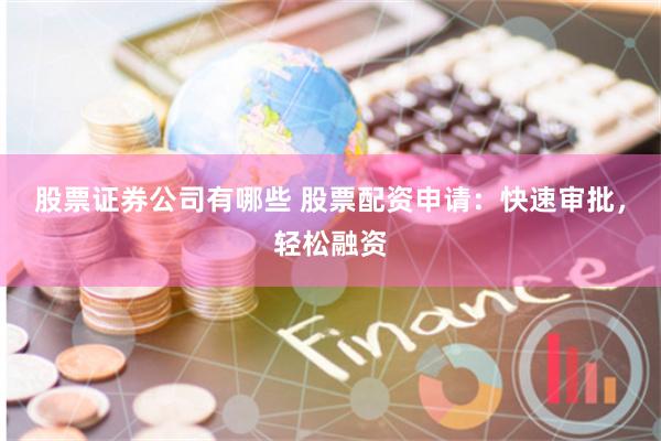股票证券公司有哪些 股票配资申请：快速审批，轻松融资
