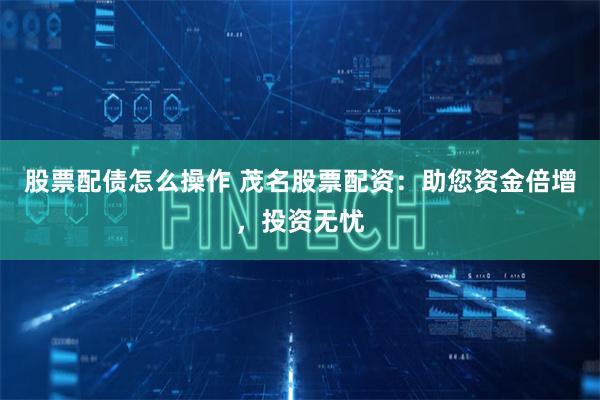 股票配债怎么操作 茂名股票配资：助您资金倍增，投资无忧