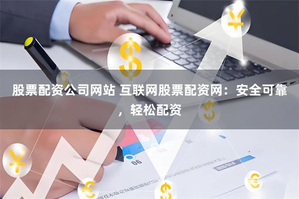股票配资公司网站 互联网股票配资网：安全可靠，轻松配资