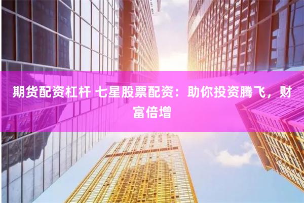 期货配资杠杆 七星股票配资：助你投资腾飞，财富倍增