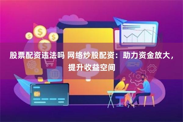 股票配资违法吗 网络炒股配资：助力资金放大，提升收益空间