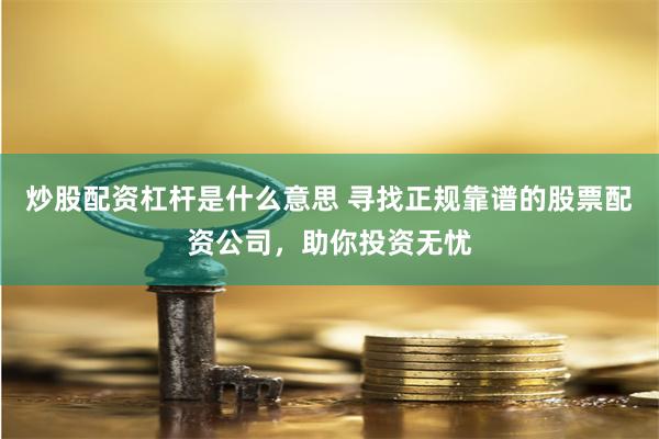 炒股配资杠杆是什么意思 寻找正规靠谱的股票配资公司，助你投资无忧