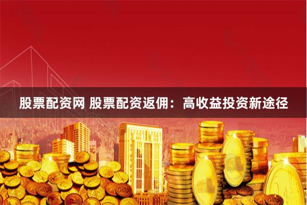 股票配资网 股票配资返佣：高收益投资新途径