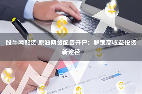 股牛网配资 原油期货配资开户：解锁高收益投资新途径