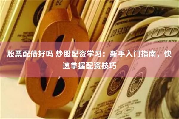 股票配债好吗 炒股配资学习：新手入门指南，快速掌握配资技巧
