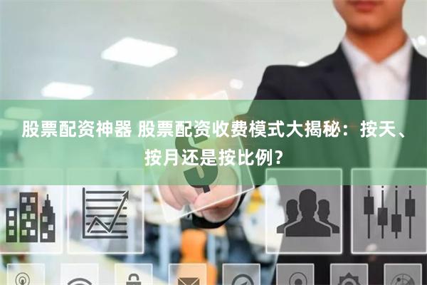 股票配资神器 股票配资收费模式大揭秘：按天、按月还是按比例？