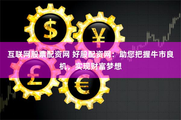 互联网股票配资网 好股配资网：助您把握牛市良机，实现财富梦想