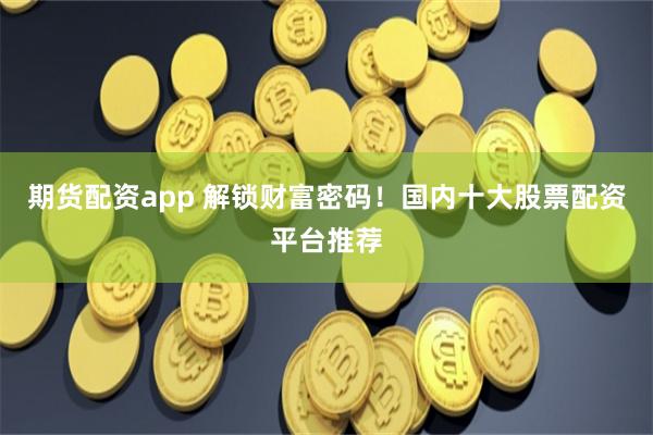 期货配资app 解锁财富密码！国内十大股票配资平台推荐
