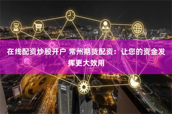 在线配资炒股开户 常州期货配资：让您的资金发挥更大效用