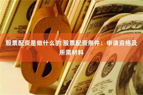 股票配资是做什么的 股票配资条件：申请资格及所需材料