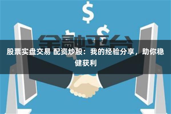 股票实盘交易 配资炒股：我的经验分享，助你稳健获利