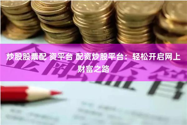 炒股股票配 资平台 配资炒股平台：轻松开启网上财富之路