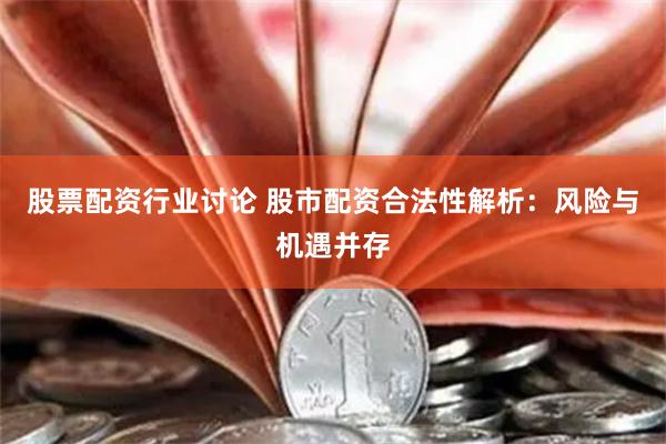 股票配资行业讨论 股市配资合法性解析：风险与机遇并存