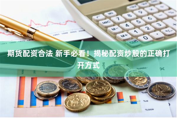 期货配资合法 新手必看！揭秘配资炒股的正确打开方式
