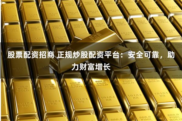 股票配资招商 正规炒股配资平台：安全可靠，助力财富增长