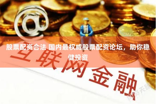 股票配资合法 国内最权威股票配资论坛，助你稳健投资