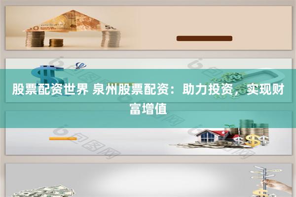 股票配资世界 泉州股票配资：助力投资，实现财富增值