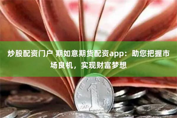 炒股配资门户 期如意期货配资app：助您把握市场良机，实现财富梦想