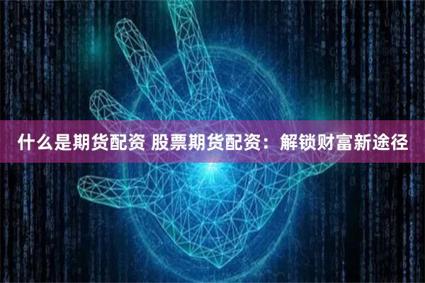 什么是期货配资 股票期货配资：解锁财富新途径