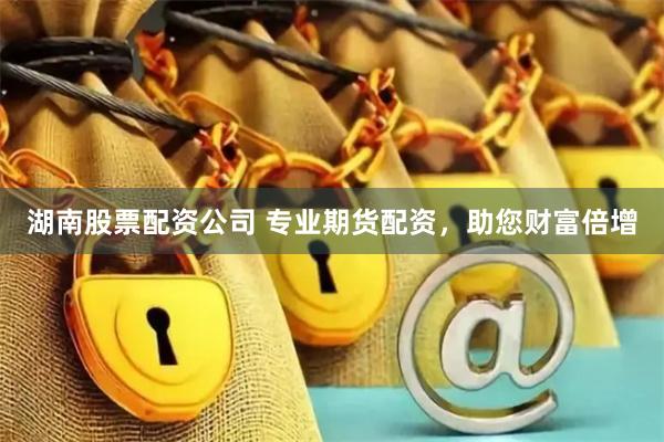 湖南股票配资公司 专业期货配资，助您财富倍增
