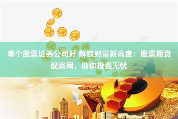 哪个股票证券公司好 解锁财富新高度：股票期货配资网，助你投资无忧