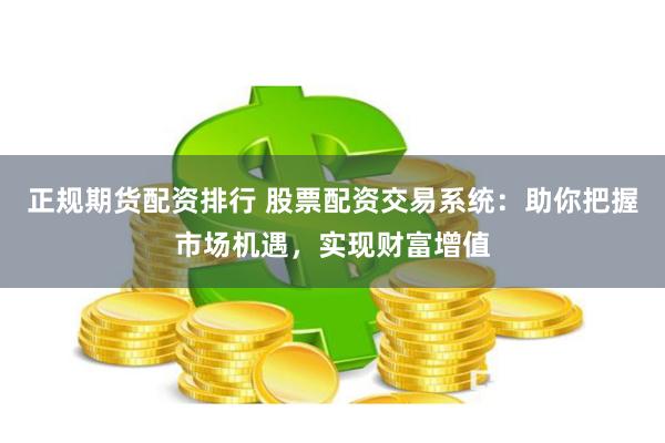 正规期货配资排行 股票配资交易系统：助你把握市场机遇，实现财富增值