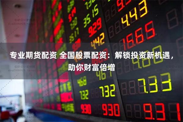 专业期货配资 全国股票配资：解锁投资新机遇，助你财富倍增