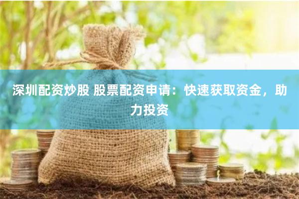 深圳配资炒股 股票配资申请：快速获取资金，助力投资