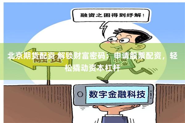 北京期货配资 解锁财富密码：申请股票配资，轻松撬动资本杠杆