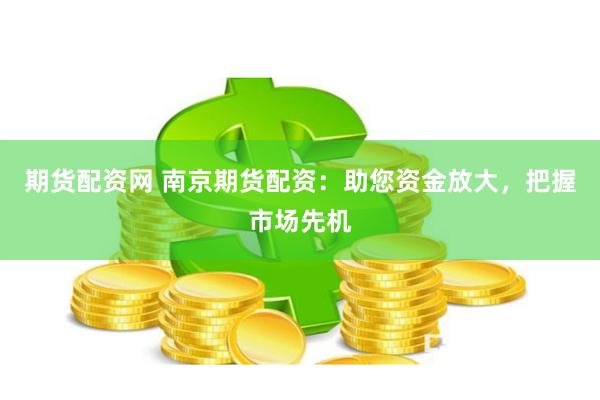期货配资网 南京期货配资：助您资金放大，把握市场先机