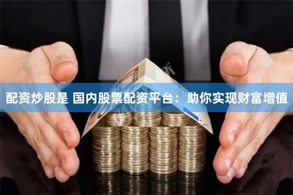 配资炒股是 国内股票配资平台：助你实现财富增值